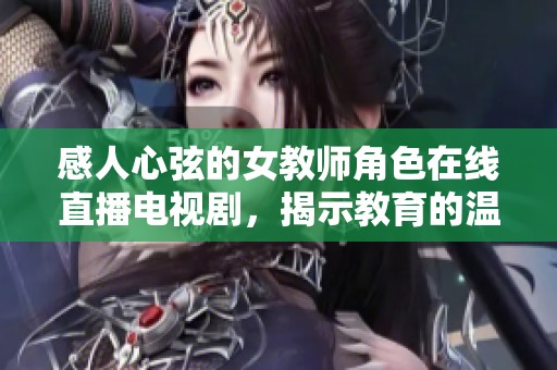 感人心弦的女教師角色在線直播電視劇，揭示教育的溫暖與挑戰(zhàn)