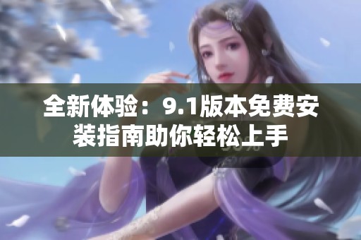 全新體驗(yàn)：9.1版本免費(fèi)安裝指南助你輕松上手