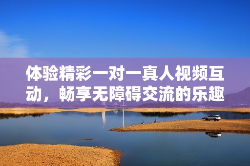 體驗(yàn)精彩一對(duì)一真人視頻互動(dòng)，暢享無障礙交流的樂趣與自由