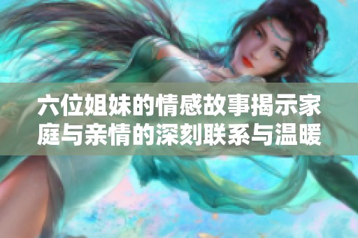 六位姐妹的情感故事揭示家庭與親情的深刻聯系與溫暖
