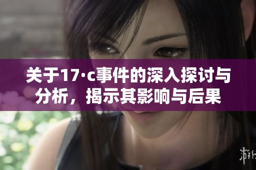 關(guān)于17·c事件的深入探討與分析，揭示其影響與后果