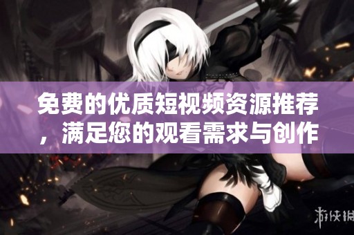 免費(fèi)的優(yōu)質(zhì)短視頻資源推薦，滿足您的觀看需求與創(chuàng)作靈感