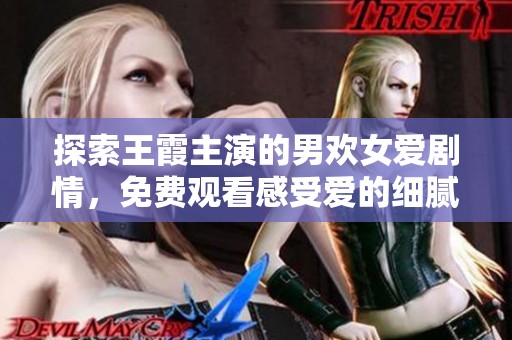 探索王霞主演的男歡女愛(ài)劇情，免費(fèi)觀看感受愛(ài)的細(xì)膩與激情