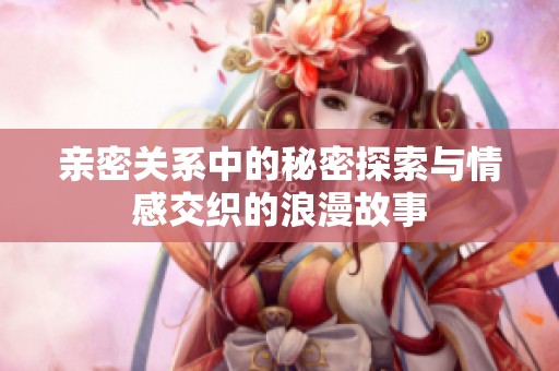 親密關(guān)系中的秘密探索與情感交織的浪漫故事