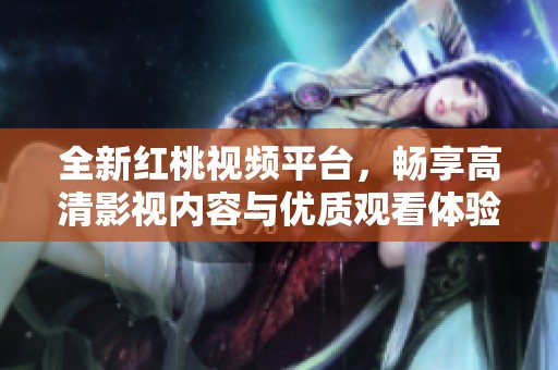 全新紅桃視頻平臺(tái)，暢享高清影視內(nèi)容與優(yōu)質(zhì)觀看體驗(yàn)