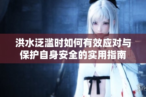 洪水泛濫時如何有效應對與保護自身安全的實用指南