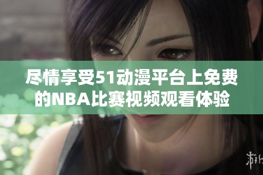 盡情享受51動漫平臺上免費的NBA比賽視頻觀看體驗