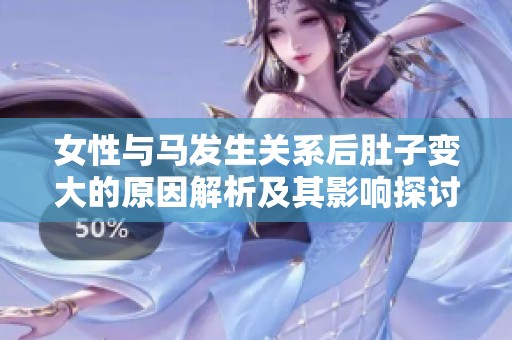 女性與馬發(fā)生關(guān)系后肚子變大的原因解析及其影響探討
