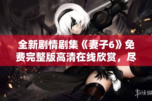 全新劇情劇集《妻子6》免費(fèi)完整版高清在線欣賞，盡在這里！