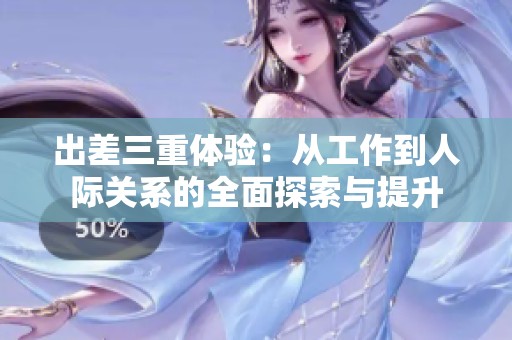 出差三重體驗：從工作到人際關系的全面探索與提升