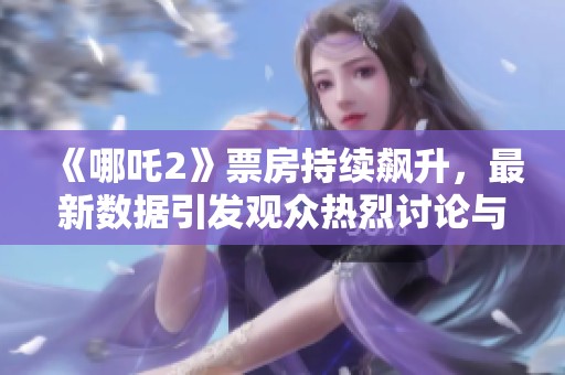 《哪吒2》票房持續(xù)飆升，最新數(shù)據(jù)引發(fā)觀眾熱烈討論與期待