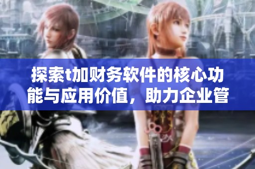 探索t加財(cái)務(wù)軟件的核心功能與應(yīng)用價(jià)值，助力企業(yè)管理升級(jí)