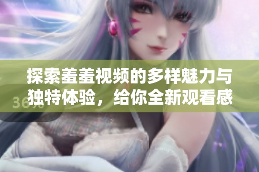 探索羞羞視頻的多樣魅力與獨(dú)特體驗(yàn)，給你全新觀看感受