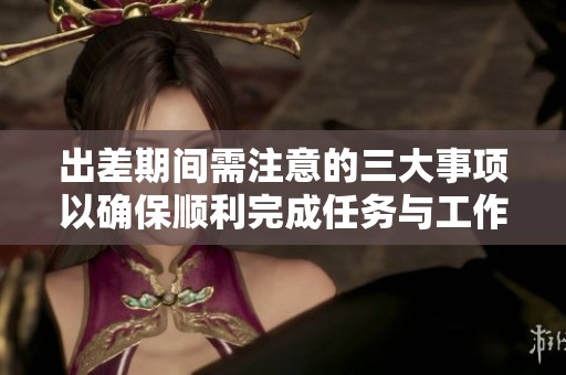 出差期間需注意的三大事項以確保順利完成任務與工作目標