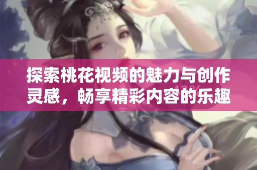 探索桃花視頻的魅力與創(chuàng)作靈感，暢享精彩內(nèi)容的樂趣與分享