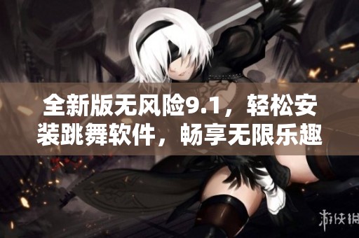 全新版無風(fēng)險(xiǎn)9.1，輕松安裝跳舞軟件，暢享無限樂趣