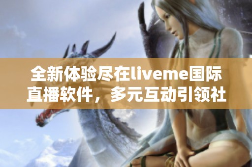 全新體驗(yàn)盡在liveme國(guó)際直播軟件，多元互動(dòng)引領(lǐng)社交新潮流