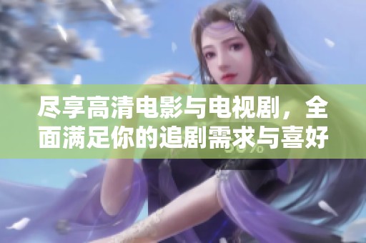 盡享高清電影與電視劇，全面滿(mǎn)足你的追劇需求與喜好