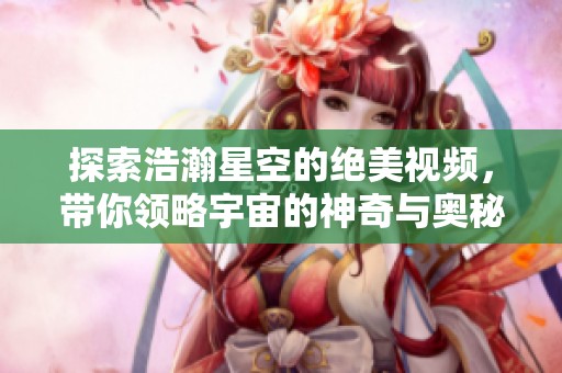 探索浩瀚星空的絕美視頻，帶你領(lǐng)略宇宙的神奇與奧秘