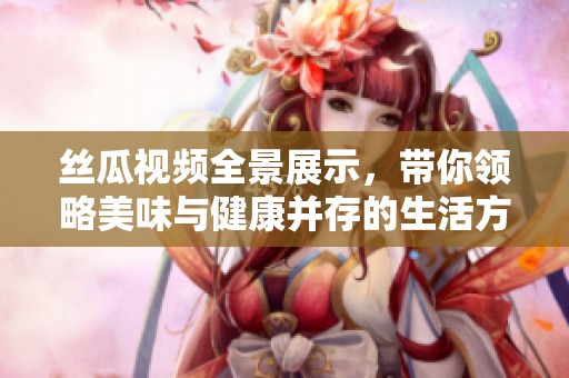 絲瓜視頻全景展示，帶你領略美味與健康并存的生活方式