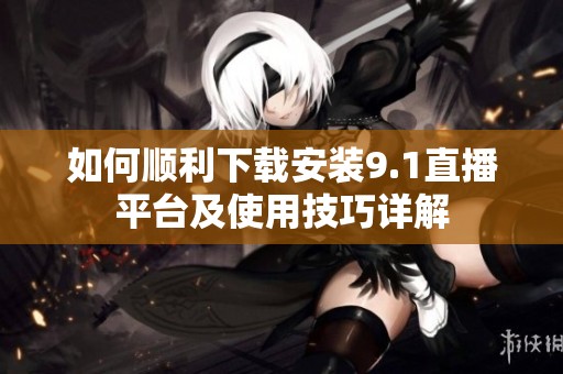 如何順利下載安裝9.1直播平臺(tái)及使用技巧詳解