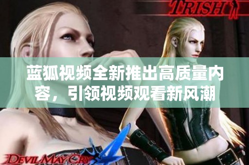 藍(lán)狐視頻全新推出高質(zhì)量?jī)?nèi)容，引領(lǐng)視頻觀看新風(fēng)潮