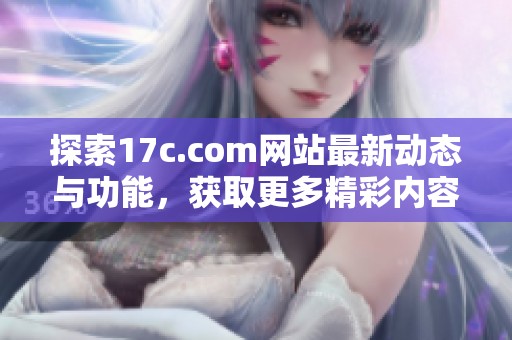 探索17c.com網(wǎng)站最新動(dòng)態(tài)與功能，獲取更多精彩內(nèi)容與信息