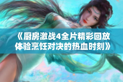 《廚房激戰(zhàn)4全片精彩回放 體驗(yàn)烹飪對(duì)決的熱血時(shí)刻》