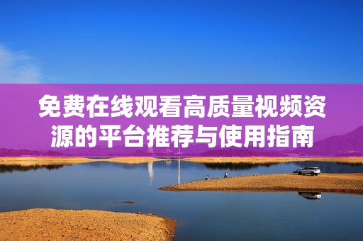 免費在線觀看高質(zhì)量視頻資源的平臺推薦與使用指南