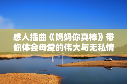 感人插曲《媽媽你真棒》帶你體會(huì)母愛(ài)的偉大與無(wú)私情懷