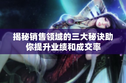 揭秘銷售領(lǐng)域的三大秘訣助你提升業(yè)績和成交率