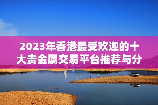 2023年香港最受歡迎的十大貴金屬交易平臺推薦與分析