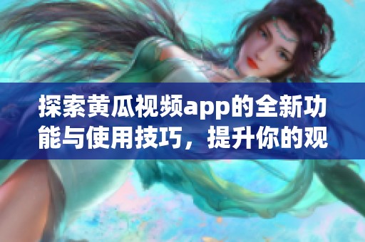 探索黃瓜視頻app的全新功能與使用技巧，提升你的觀看體驗