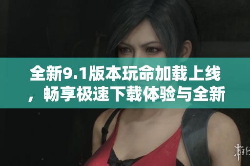全新9.1版本玩命加載上線，暢享極速下載體驗(yàn)與全新功能樂趣