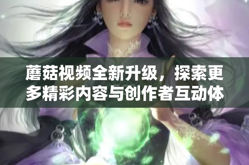蘑菇視頻全新升級(jí)，探索更多精彩內(nèi)容與創(chuàng)作者互動(dòng)體驗(yàn)