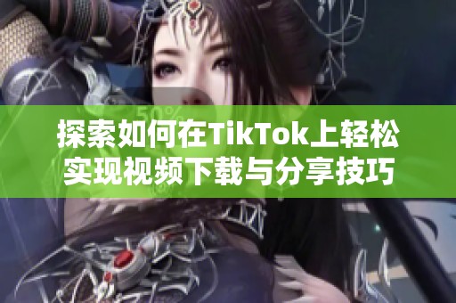 探索如何在TikTok上輕松實現(xiàn)視頻下載與分享技巧