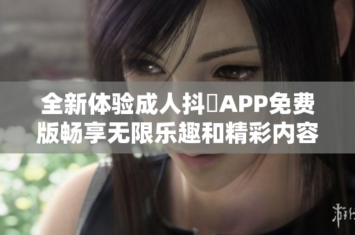 全新體驗(yàn)成人抖抈APP免費(fèi)版暢享無限樂趣和精彩內(nèi)容