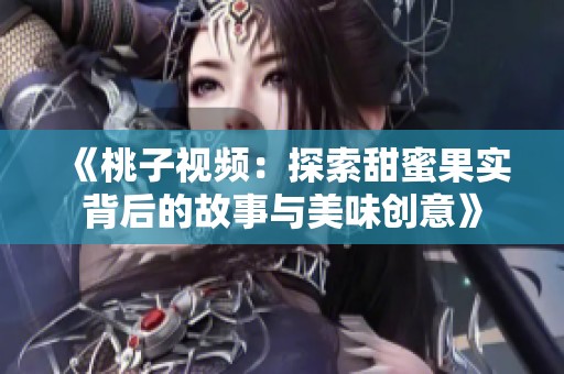 《桃子視頻：探索甜蜜果實(shí)背后的故事與美味創(chuàng)意》