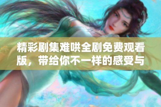 精彩劇集難哄全劇免費觀看版，帶給你不一樣的感受與體驗