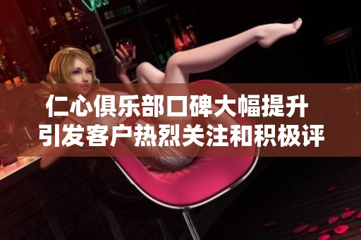 仁心俱樂部口碑大幅提升 引發(fā)客戶熱烈關(guān)注和積極評(píng)價(jià)
