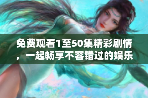 免費觀看1至50集精彩劇情，一起暢享不容錯過的娛樂盛宴