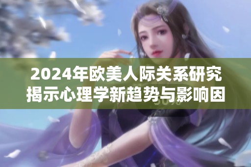 2024年歐美人際關系研究揭示心理學新趨勢與影響因素分析