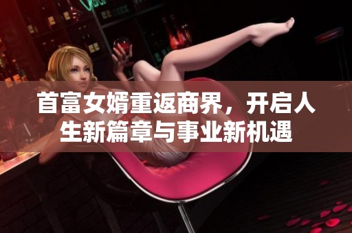 首富女婿重返商界，開啟人生新篇章與事業(yè)新機遇