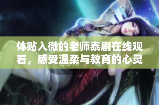 體貼入微的老師泰劇在線觀看，感受溫柔與教育的心靈碰撞