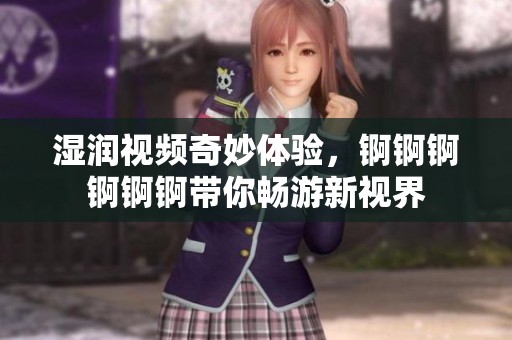 濕潤視頻奇妙體驗(yàn)，錒錒錒錒錒錒帶你暢游新視界