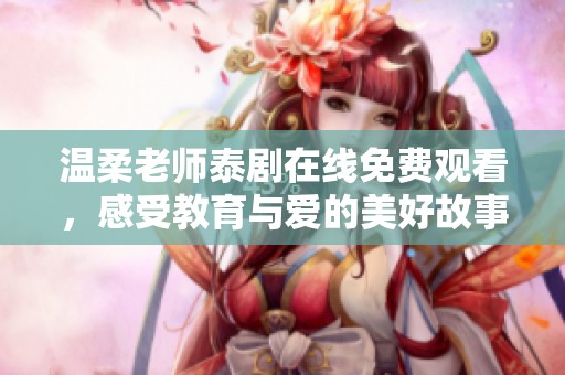 溫柔老師泰劇在線免費(fèi)觀看，感受教育與愛(ài)的美好故事