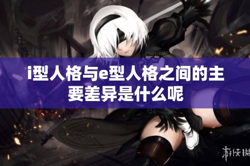 i型人格與e型人格之間的主要差異是什么呢