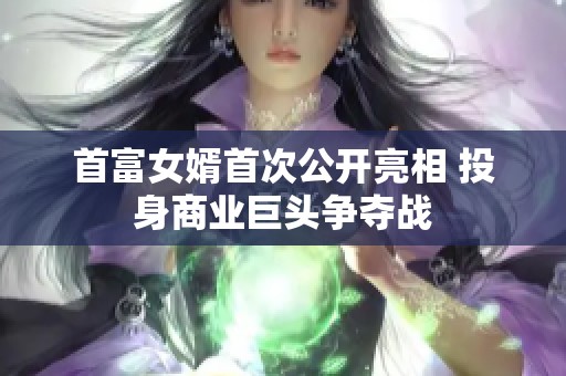 首富女婿首次公開亮相 投身商業(yè)巨頭爭(zhēng)奪戰(zhàn)