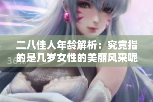 二八佳人年齡解析：究竟指的是幾歲女性的美麗風采呢