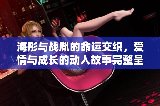 海彤與戰(zhàn)胤的命運(yùn)交織，愛(ài)情與成長(zhǎng)的動(dòng)人故事完整呈現(xiàn)